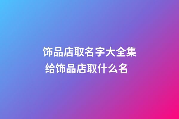 饰品店取名字大全集 给饰品店取什么名-第1张-店铺起名-玄机派